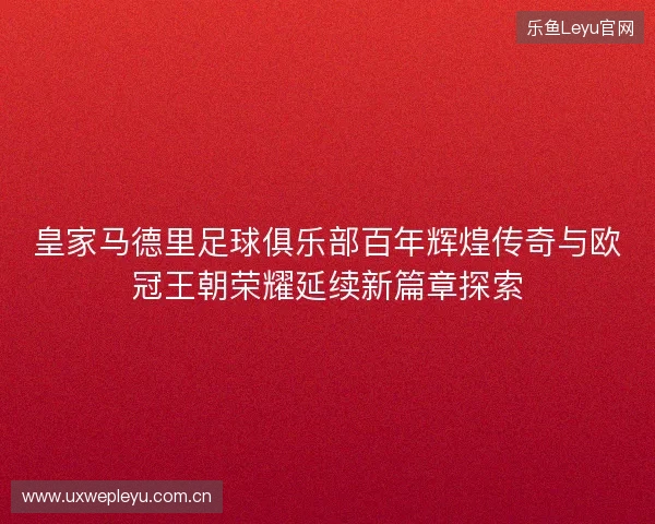 皇家马德里足球俱乐部百年辉煌传奇与欧冠王朝荣耀延续新篇章探索