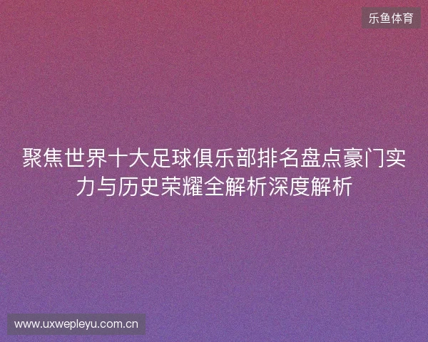 聚焦世界十大足球俱乐部排名盘点豪门实力与历史荣耀全解析深度解析