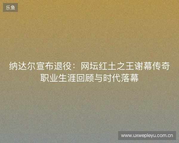 纳达尔宣布退役：网坛红土之王谢幕传奇职业生涯回顾与时代落幕